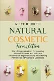 Natural Cosmetic Formulation: The Ultimate Guide to Formulating Natural Skincare and Haircare Products for Beginners along with Making Perfume and Decorative Cosmetics (Organic Body Care)